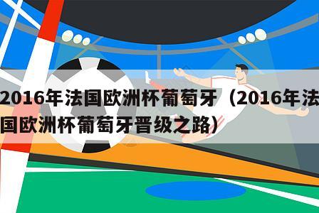 2016年法国欧洲杯葡萄牙（2016年法国欧洲杯葡萄牙晋级之路）