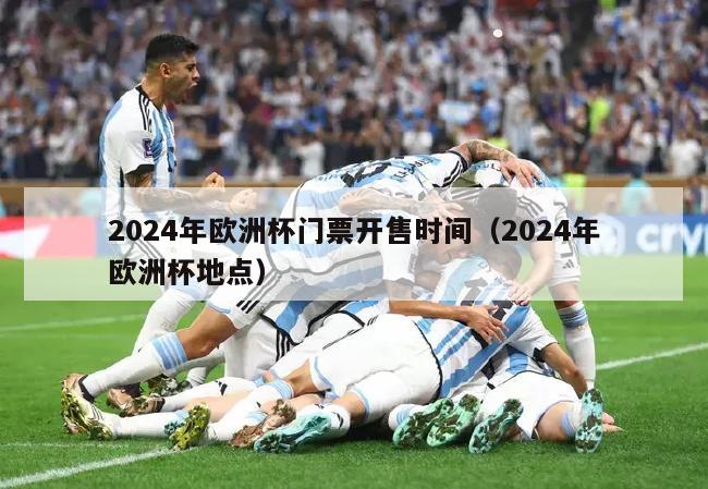 2024年欧洲杯门票开售时间（2024年欧洲杯地点）