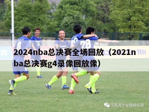 2024nba总决赛全场回放（2021nba总决赛g4录像回放像）