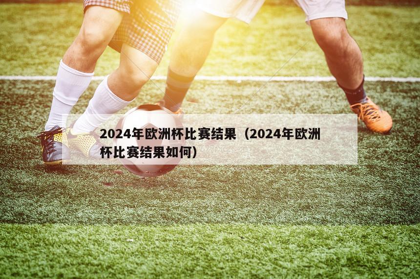 2024年欧洲杯比赛结果（2024年欧洲杯比赛结果如何）