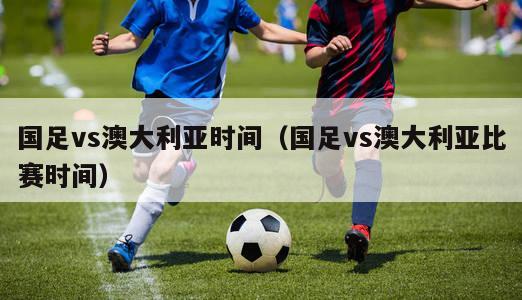 国足vs澳大利亚时间（国足vs澳大利亚比赛时间）