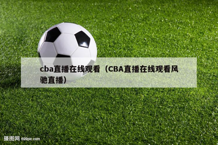 cba直播在线观看（CBA直播在线观看风驰直播）