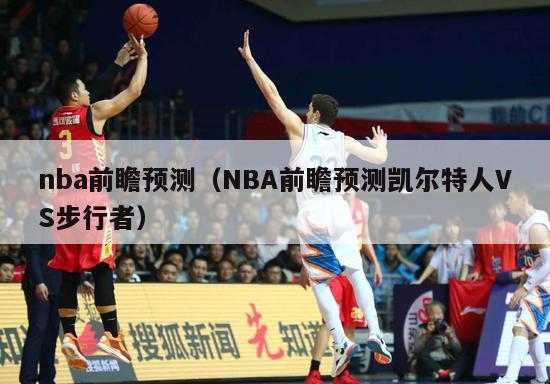 nba前瞻预测（NBA前瞻预测凯尔特人VS步行者）