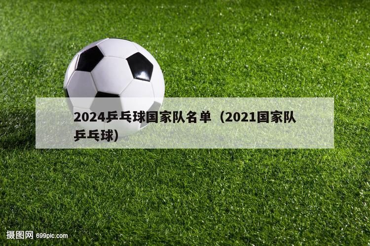 2024乒乓球国家队名单（2021国家队乒乓球）