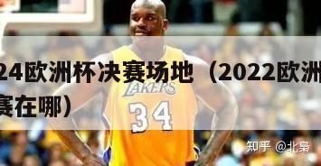 2024欧洲杯决赛场地（2022欧洲杯 决赛在哪）