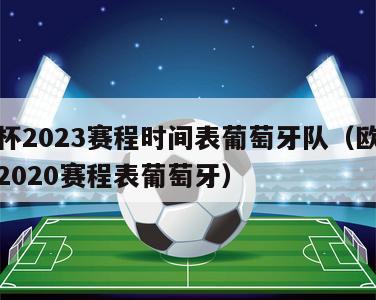 欧洲杯2023赛程时间表葡萄牙队（欧洲杯赛程2020赛程表葡萄牙）