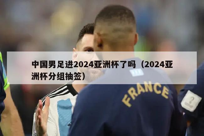 中国男足进2024亚洲杯了吗（2024亚洲杯分组抽签）