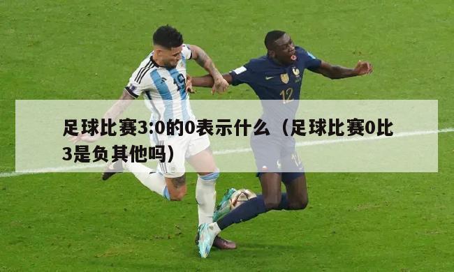 足球比赛3:0的0表示什么（足球比赛0比3是负其他吗）