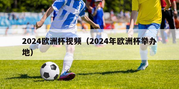 2024欧洲杯视频（2024年欧洲杯举办地）