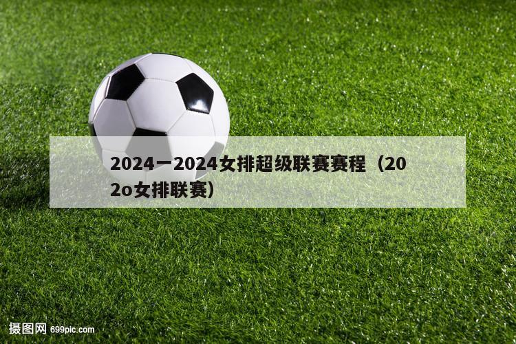 2024一2024女排超级联赛赛程（202o女排联赛）