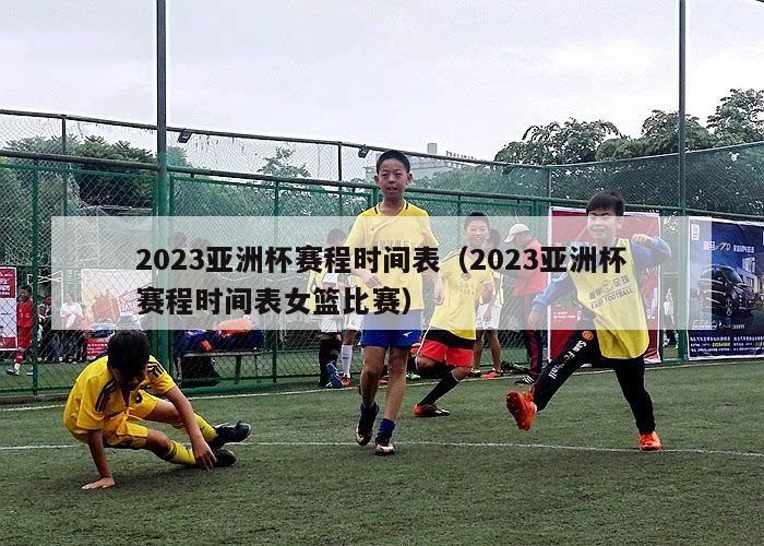 2023亚洲杯赛程时间表（2023亚洲杯赛程时间表女篮比赛）