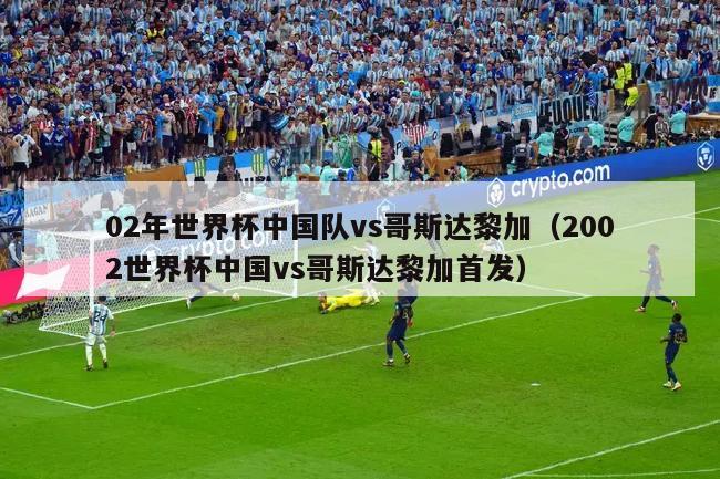 02年世界杯中国队vs哥斯达黎加（2002世界杯中国vs哥斯达黎加首发）