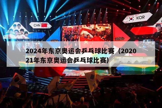 2024年东京奥运会乒乓球比赛（202021年东京奥运会乒乓球比赛）