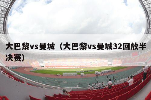 大巴黎vs曼城（大巴黎vs曼城32回放半决赛）