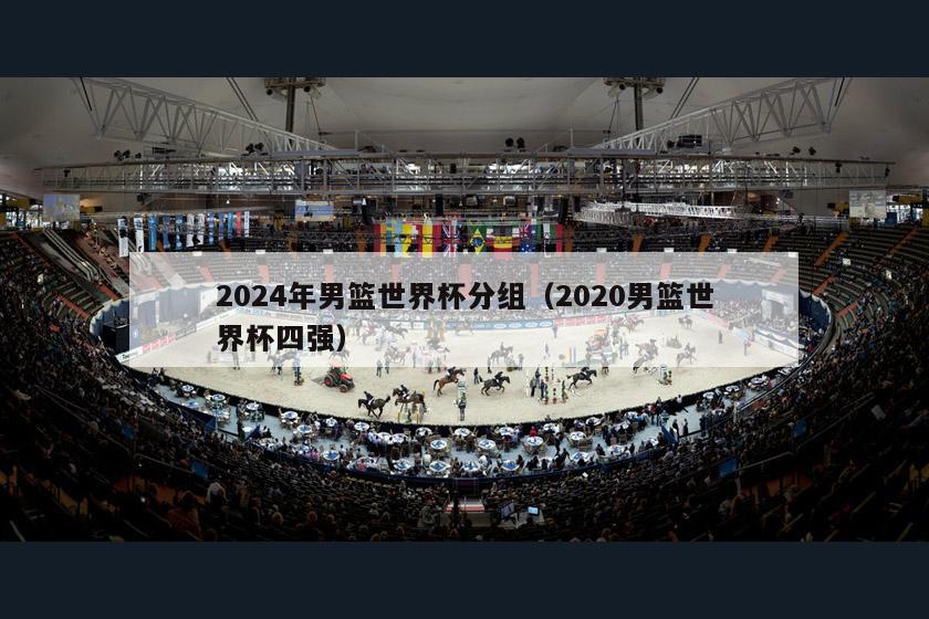 2024年男篮世界杯分组（2020男篮世界杯四强）