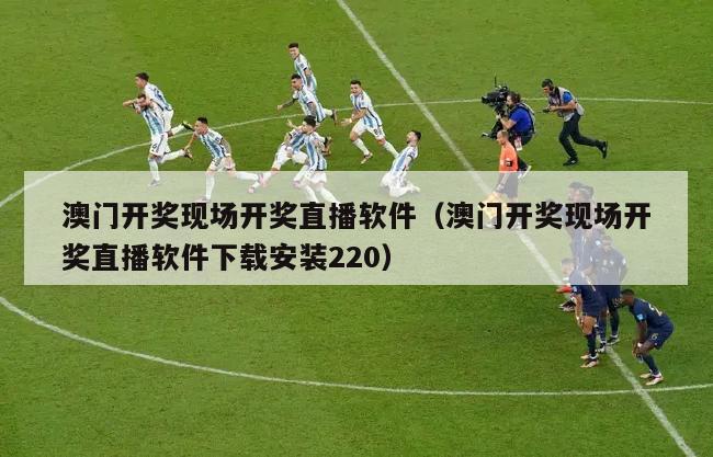 澳门开奖现场开奖直播软件（澳门开奖现场开奖直播软件下载安装220）