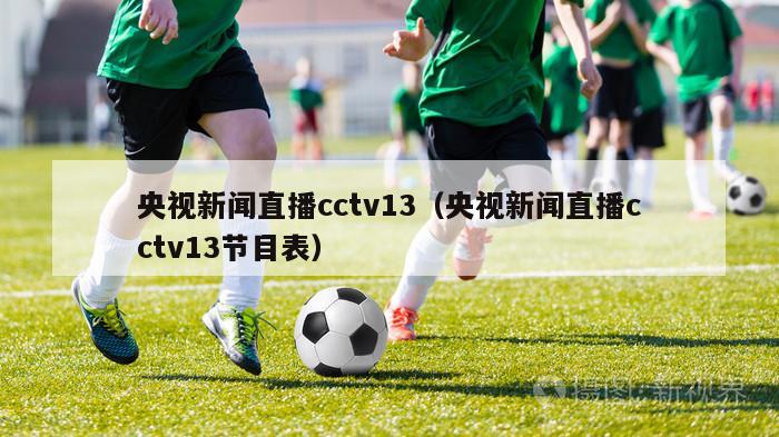 央视新闻直播cctv13（央视新闻直播cctv13节目表）