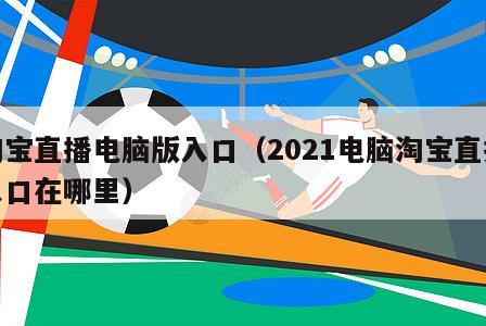 淘宝直播电脑版入口（2021电脑淘宝直播入口在哪里）