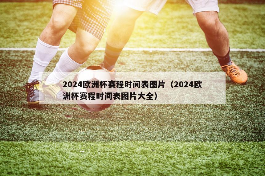 2024欧洲杯赛程时间表图片（2024欧洲杯赛程时间表图片大全）