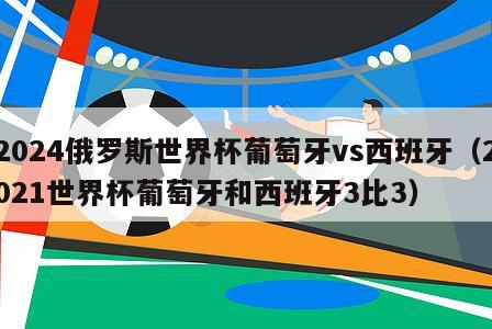 2024俄罗斯世界杯葡萄牙vs西班牙（2021世界杯葡萄牙和西班牙3比3）