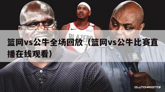 篮网vs公牛全场回放（篮网vs公牛比赛直播在线观看）