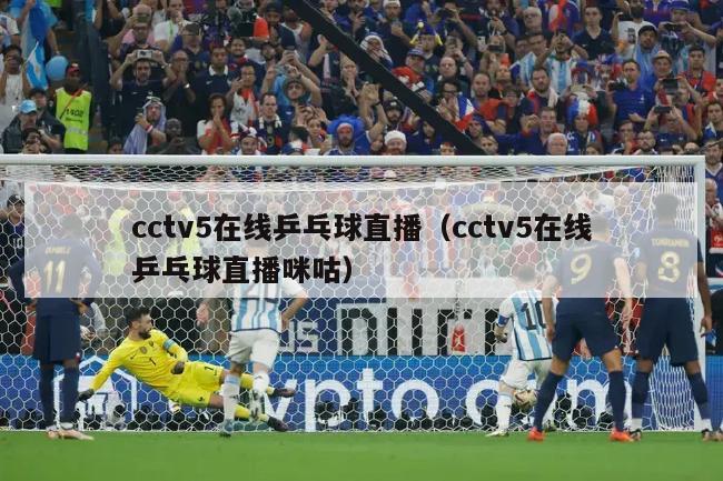 cctv5在线乒乓球直播（cctv5在线乒乓球直播咪咕）