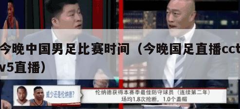 今晚中国男足比赛时间（今晚国足直播cctv5直播）