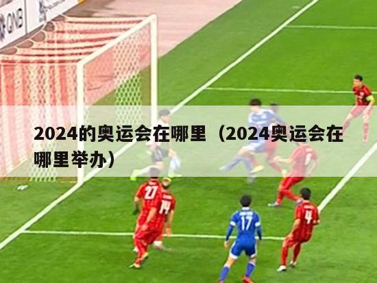 2024的奥运会在哪里（2024奥运会在哪里举办）