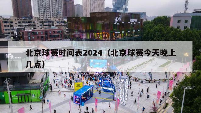 北京球赛时间表2024（北京球赛今天晚上几点）