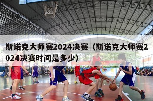 斯诺克大师赛2024决赛（斯诺克大师赛2024决赛时间是多少）