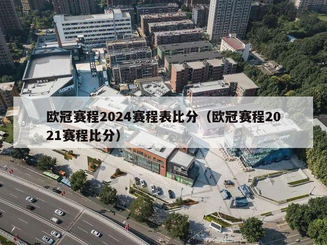 欧冠赛程2024赛程表比分（欧冠赛程2021赛程比分）