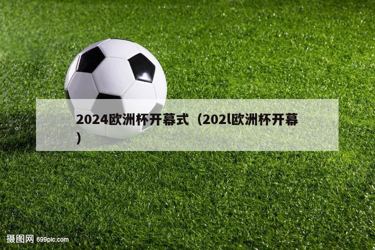 2024欧洲杯开幕式（202l欧洲杯开幕）