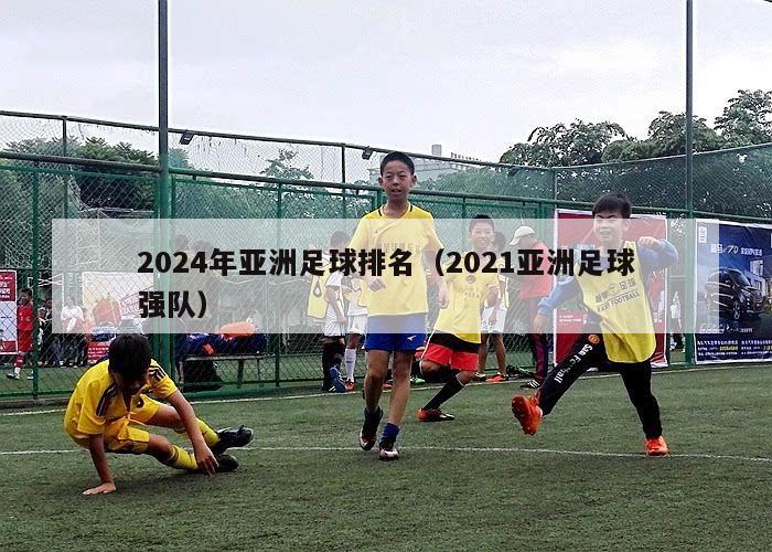 2024年亚洲足球排名（2021亚洲足球强队）