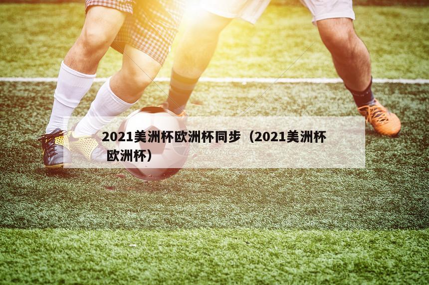 2021美洲杯欧洲杯同步（2021美洲杯 欧洲杯）