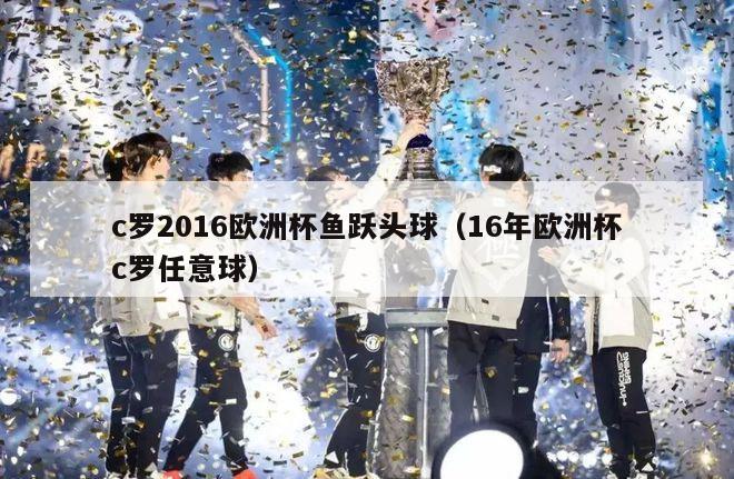 c罗2016欧洲杯鱼跃头球（16年欧洲杯c罗任意球）