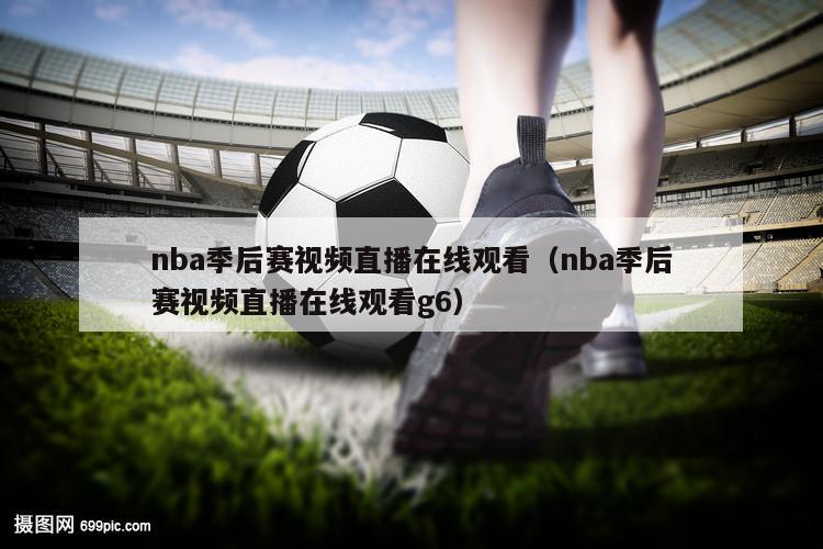 nba季后赛视频直播在线观看（nba季后赛视频直播在线观看g6）