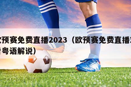 欧预赛免费直播2023（欧预赛免费直播观看粤语解说）