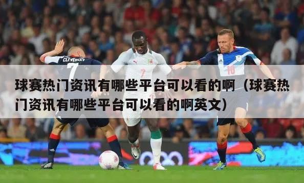 球赛热门资讯有哪些平台可以看的啊（球赛热门资讯有哪些平台可以看的啊英文）