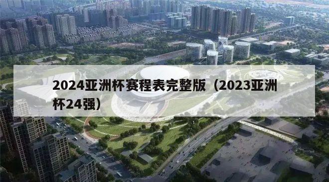 2024亚洲杯赛程表完整版（2023亚洲杯24强）