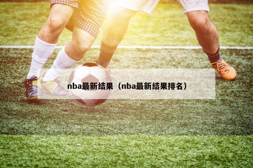 nba最新结果（nba最新结果排名）