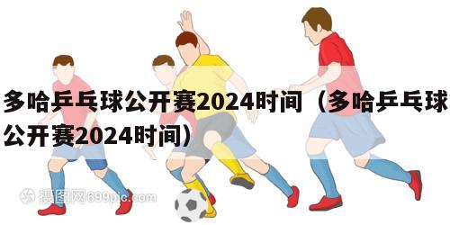 多哈乒乓球公开赛2024时间（多哈乒乓球公开赛2024时间）