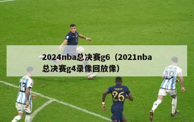 2024nba总决赛g6（2021nba总决赛g4录像回放像）