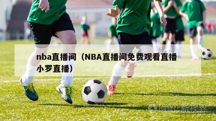 nba直播间（NBA直播间免费观看直播 小罗直播）