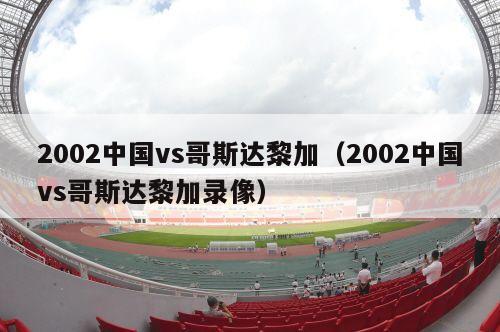 2002中国vs哥斯达黎加（2002中国vs哥斯达黎加录像）