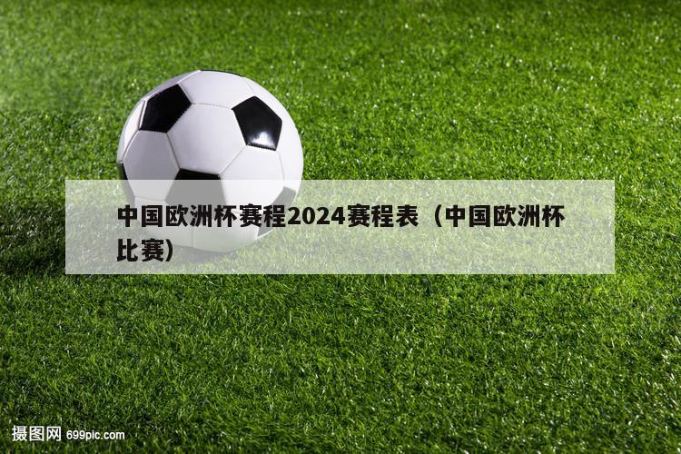 中国欧洲杯赛程2024赛程表（中国欧洲杯比赛）