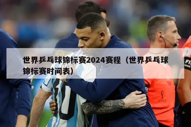 世界乒乓球锦标赛2024赛程（世界乒乓球锦标赛时间表）