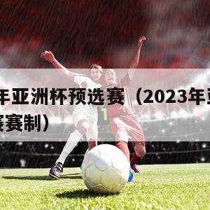 2023年亚洲杯预选赛（2023年亚洲杯预选赛赛制）