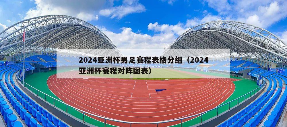 2024亚洲杯男足赛程表格分组（2024亚洲杯赛程对阵图表）