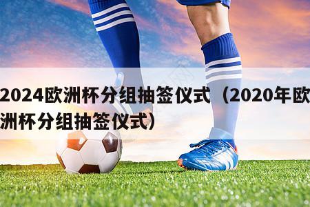 2024欧洲杯分组抽签仪式（2020年欧洲杯分组抽签仪式）