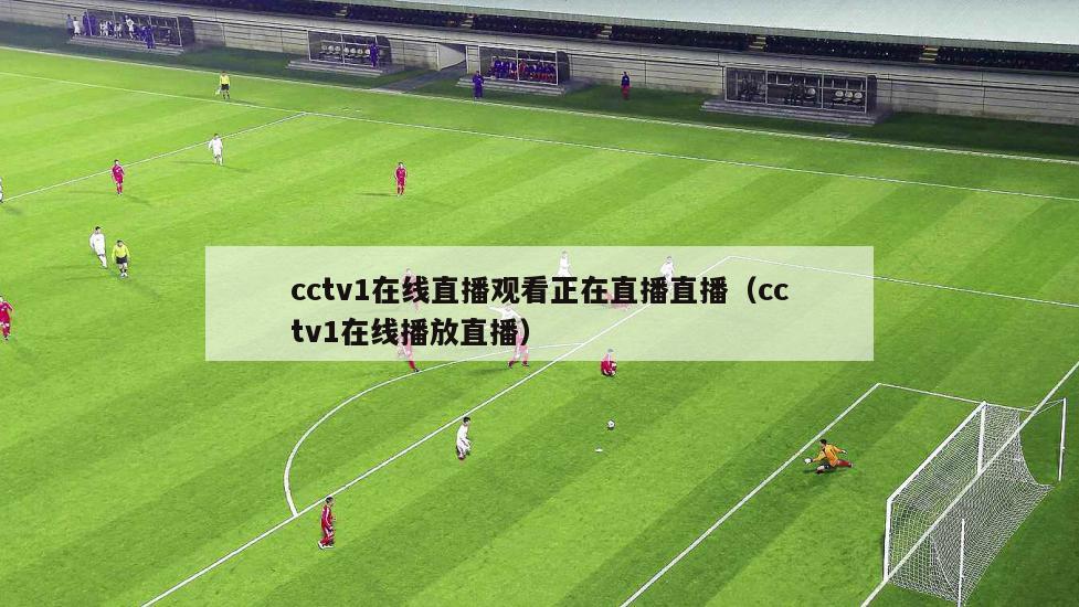 cctv1在线直播观看正在直播直播（cctv1在线播放直播）